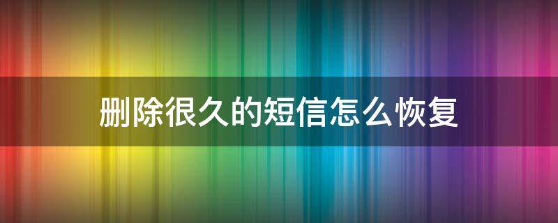 删除很久的短信怎么恢复（删除多久的短信可以恢复）