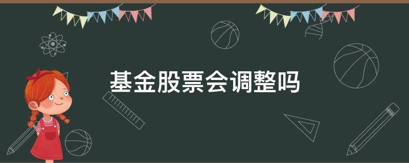 基金股票会调整吗（基金投资的股票不会变吗）