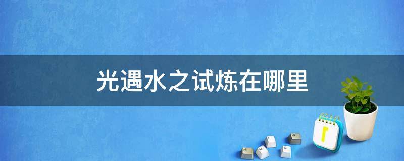 光遇水之试炼在哪里 光遇水之试炼在哪里进入