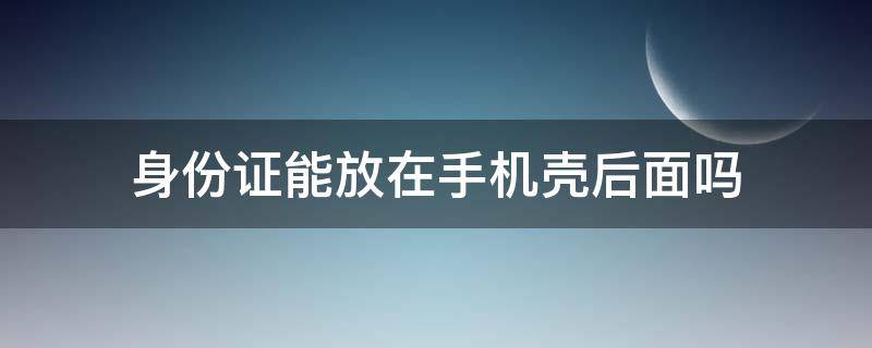 身份证能放在手机壳后面吗（身份证能放在手机壳后面嘛）