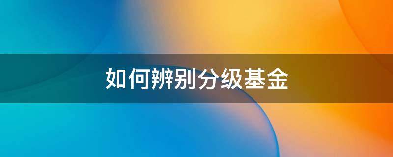 如何辨别分级基金 怎么判断基金是不是分级基金