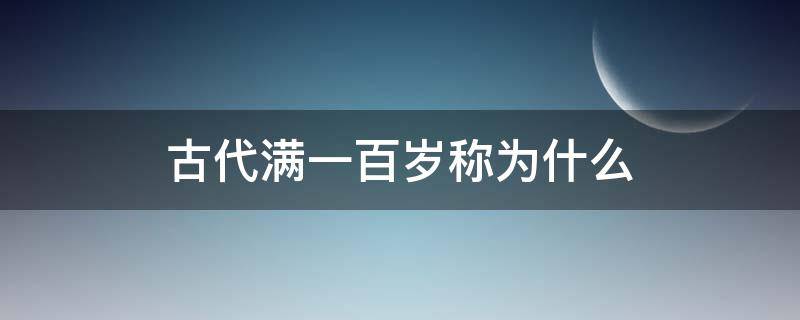 古代满一百岁称为什么（古代人满一百岁被称为什么）