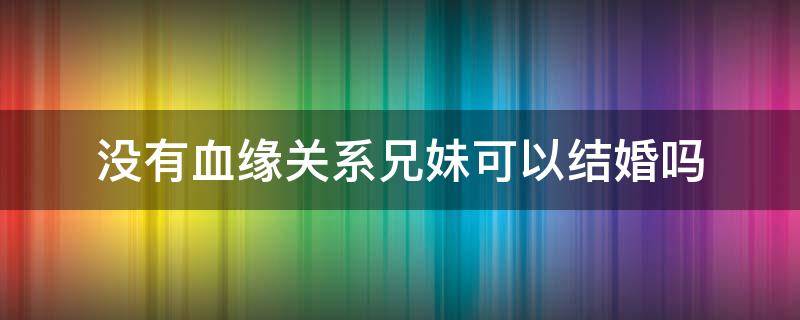 没有血缘关系兄妹可以结婚吗 表兄妹没有血缘关系可以结婚吗