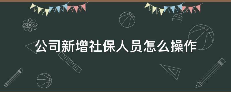 公司新增社保人员怎么操作 公司新增社保人员怎么操作?