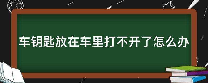 车钥匙放在车里打不开了怎么办 车钥匙放在车里打不开了怎么办呢