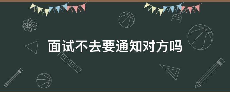 面试不去要通知对方吗（答应面试后不去面试如何通知对方）