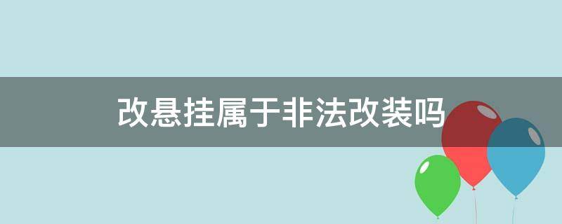 改悬挂属于非法改装吗（改装悬挂违法吗）