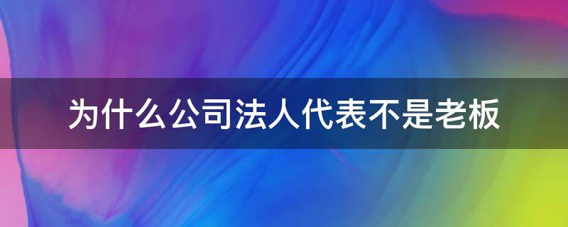 为什么公司法人代表不是老板（为什么很多公司法人代表不是老板）