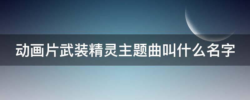 动画片武装精灵主题曲叫什么名字 武装精灵的主题曲是什么