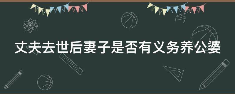 丈夫去世后妻子是否有义务养公婆（丈夫死后妻子有义务赡养公婆吗）