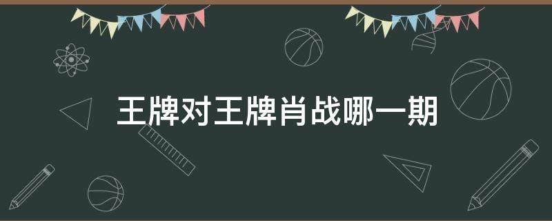 王牌对王牌肖战哪一期（王牌对王牌那一期有肖战）