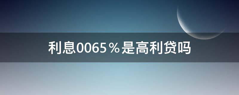 利息0.065％是高利贷吗（0.065%算高利贷吗）