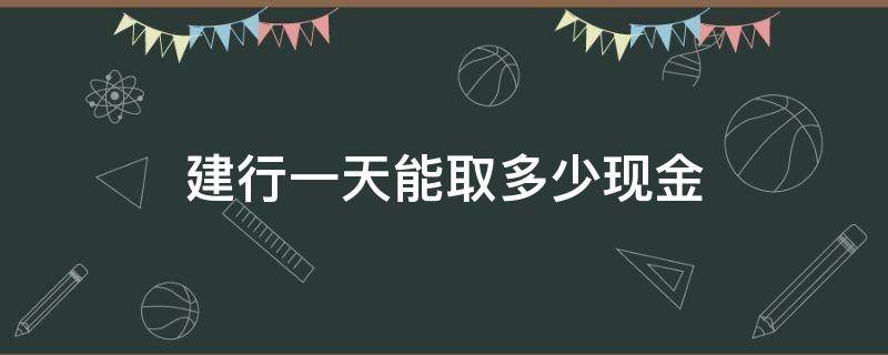 建行一天能取多少现金 建行一天最多能取多少现金