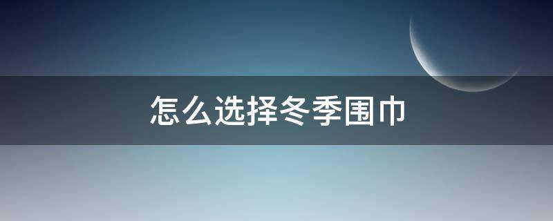 怎么选择冬季围巾（冬天围什么围巾好）