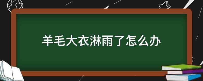 羊毛大衣淋雨了怎么办 羊毛大衣淋雨了怎么办?