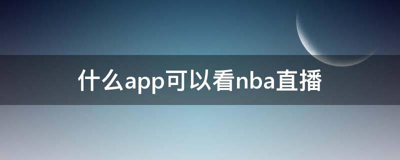 什么app可以看nba直播（哪个app能看nba直播）