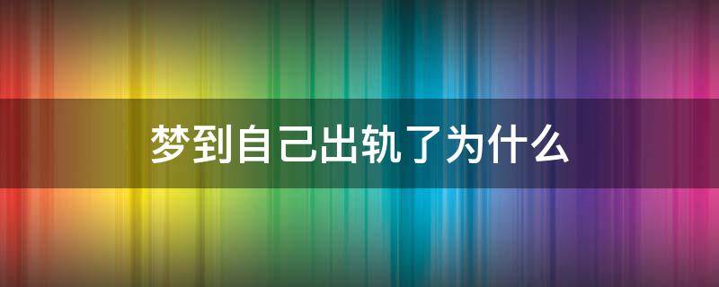 梦到自己出轨了为什么 做梦梦到自己出轨是为什么