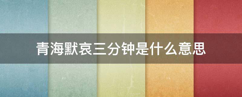 青海默哀三分钟是什么意思 青海默哀三分钟猜一数字