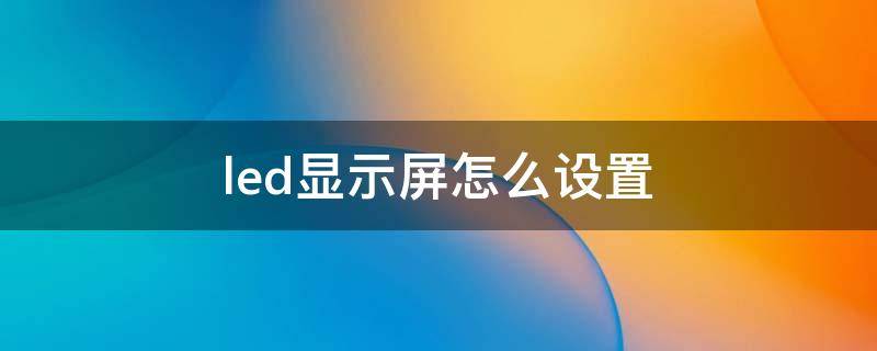 led显示屏怎么设置 led显示屏怎么设置滚动显示内容