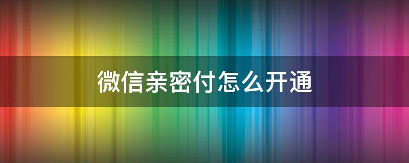 微信亲密付怎么开通 微信亲密付怎么开通额度