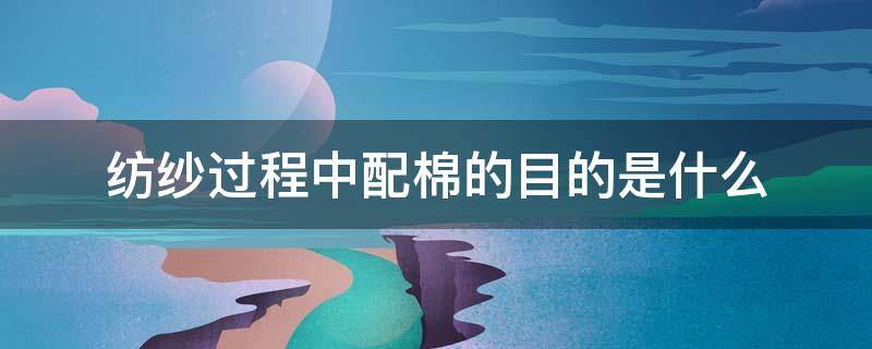 纺纱过程中配棉的目的是什么 纺纱厂传统的配棉方法是