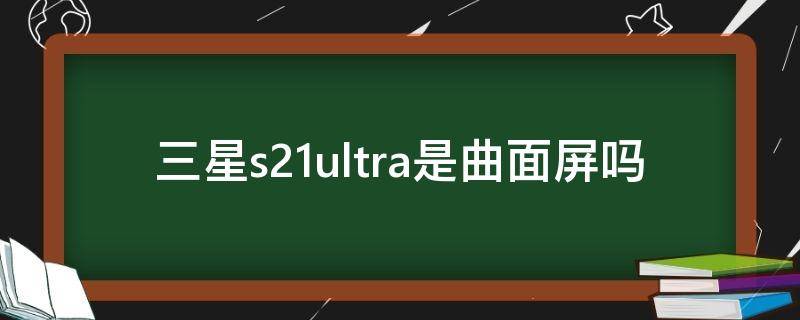 三星s21ultra是曲面屏吗（三星s21ultra的屏幕）