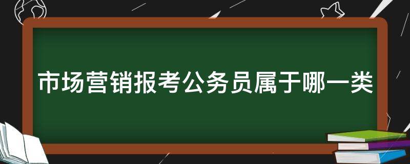 市场营销报考公务员属于哪一类 市场营销报考公务员属于哪一类考试