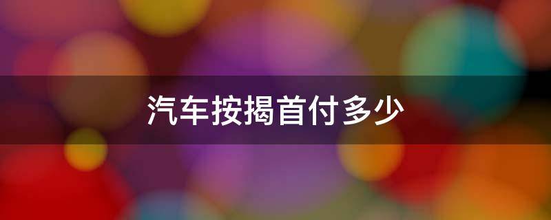 汽车按揭首付多少 汽车按揭一般首付多少