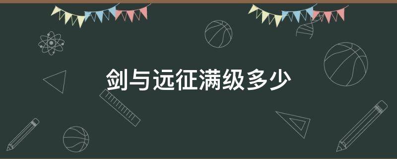 剑与远征满级多少（剑与远征满级多少级）