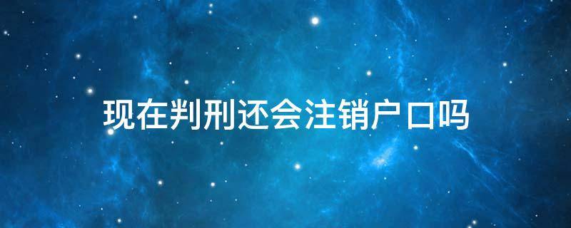 现在判刑还会注销户口吗 判刑的注销户口的规定是否取消?