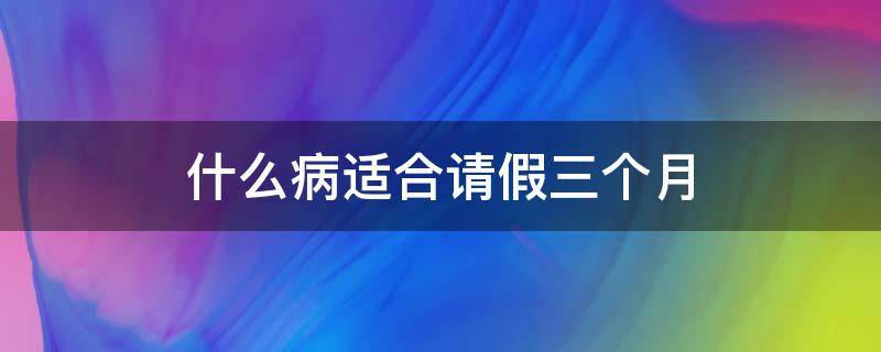 什么病适合请假三个月（什么病可以请长假三个月）