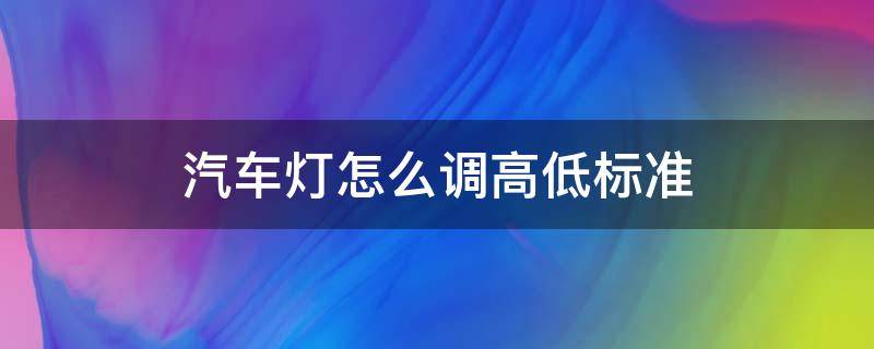 汽车灯怎么调高低标准（汽车灯的高低怎么调）