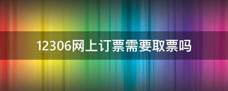 12306网上订票需要取票吗（12306官网买票需要取票吗）