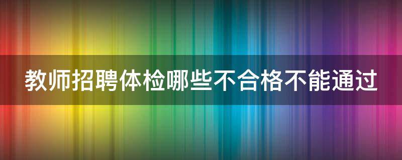 教师招聘体检哪些不合格不能通过 教师招聘体检严格不