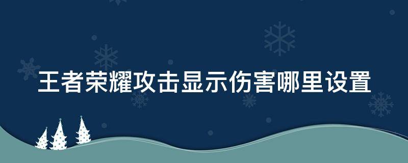 王者荣耀攻击显示伤害哪里设置 王者荣耀攻击伤害显示怎么设置