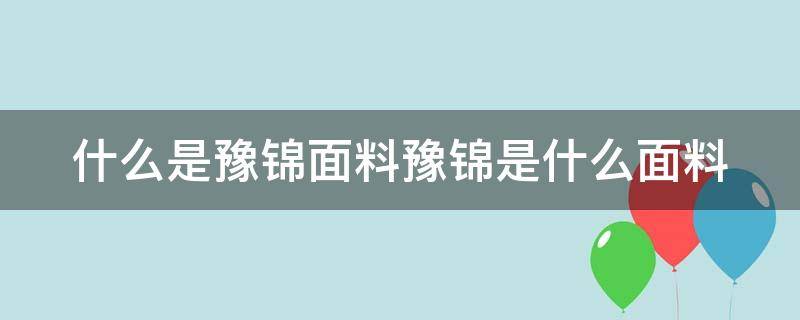 什么是豫锦面料豫锦是什么面料 河南省豫锦商贸有限公司