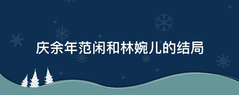 庆余年范闲和林婉儿的结局 余庆年范闲跟林婉儿结局