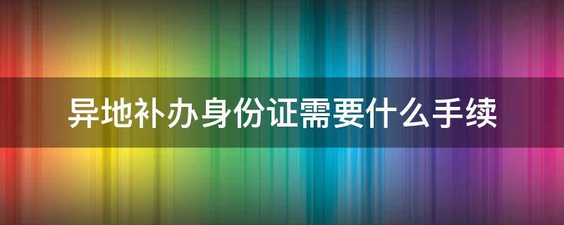 异地补办身份证需要什么手续 同省异地补办身份证需要什么手续