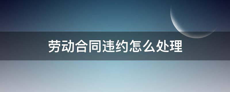 劳动合同违约怎么处理（签订劳动合同违约怎么处理）