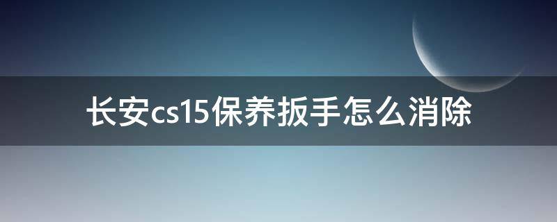 长安cs15保养扳手怎么消除（长安cs15保养扳手怎么消除视频）