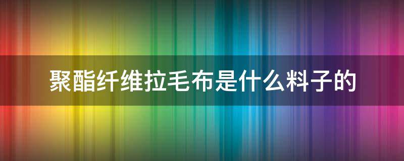 聚酯纤维拉毛布是什么料子的（聚酯纤维布是什么布料）