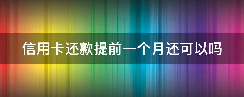 信用卡还款提前一个月还可以吗 信用卡还款提前一个月还可以吗现在