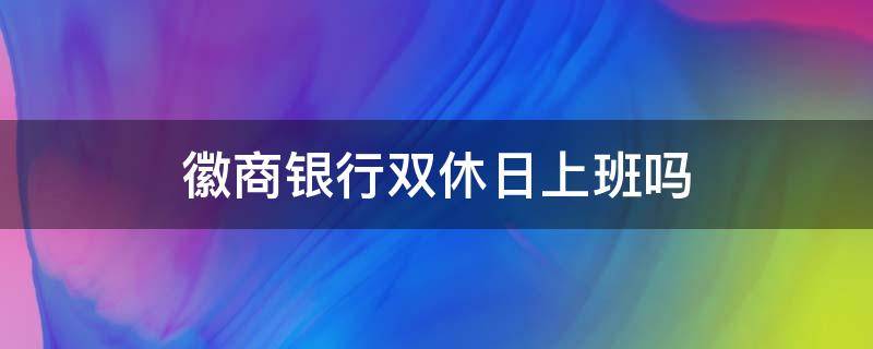 徽商银行双休日上班吗（徽商银行是双休还是单休）