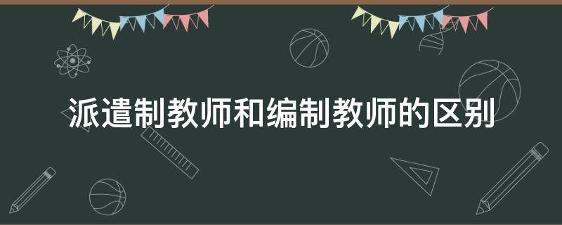 派遣制教师和编制教师的区别 派遣和在编教师的区别