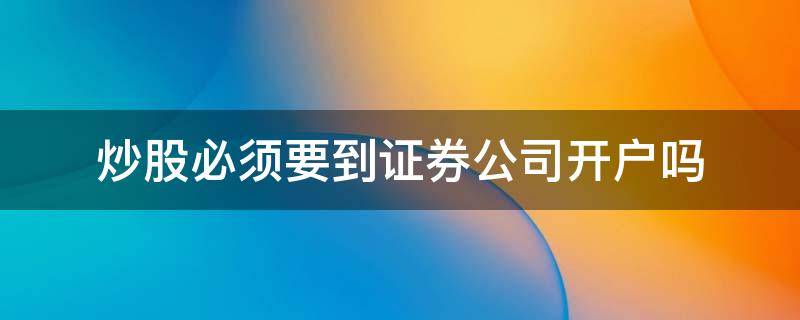 炒股必须要到证券公司开户吗（炒股是不是要去证券公司开户）