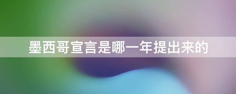 墨西哥宣言是哪一年提出来的 墨西哥宣布独立的时间