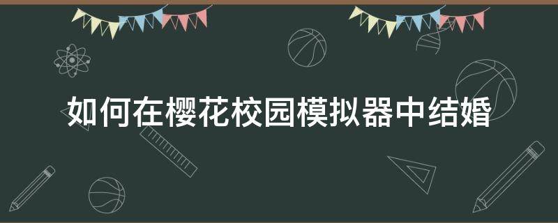 如何在樱花校园模拟器中结婚（如何在樱花校园模拟器中结婚生子）