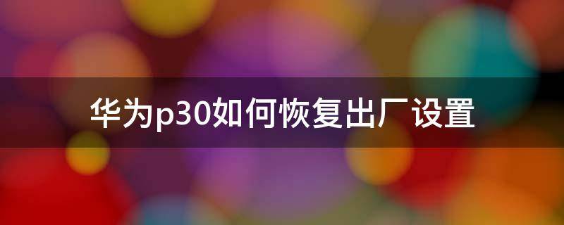 华为p30如何恢复出厂设置 华为p30如何恢复出厂设置与备份文件