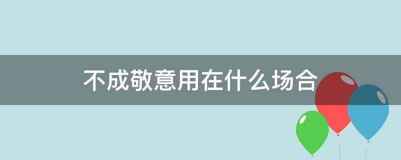 不成敬意用在什么场合 敬礼用于什么场合