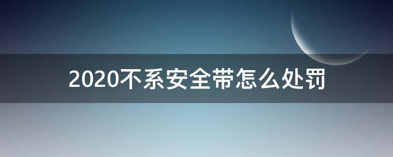 2020不系安全带怎么处罚（2020年不系安全带怎么处罚）